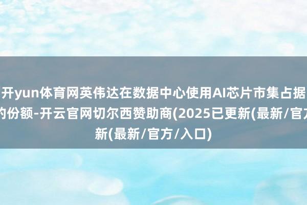 开yun体育网英伟达在数据中心使用AI芯片市集占据约80%的份额-开云官网切尔西赞助商(2025已更新(最新/官方/入口)